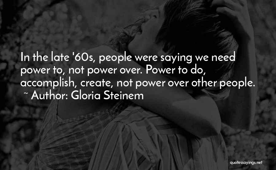 Gloria Steinem Quotes: In The Late '60s, People Were Saying We Need Power To, Not Power Over. Power To Do, Accomplish, Create, Not
