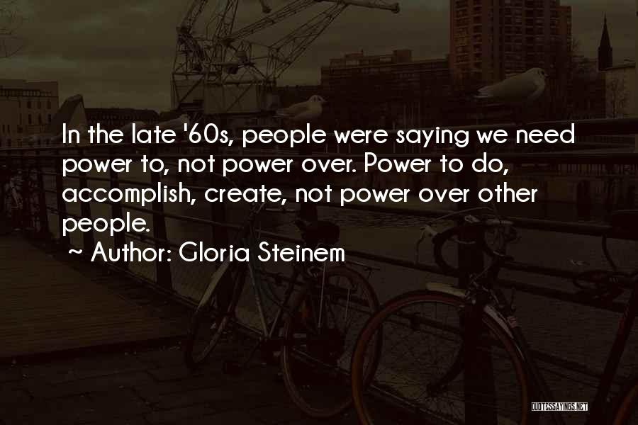 Gloria Steinem Quotes: In The Late '60s, People Were Saying We Need Power To, Not Power Over. Power To Do, Accomplish, Create, Not