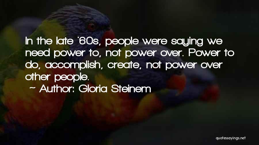 Gloria Steinem Quotes: In The Late '60s, People Were Saying We Need Power To, Not Power Over. Power To Do, Accomplish, Create, Not