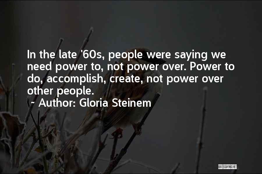 Gloria Steinem Quotes: In The Late '60s, People Were Saying We Need Power To, Not Power Over. Power To Do, Accomplish, Create, Not