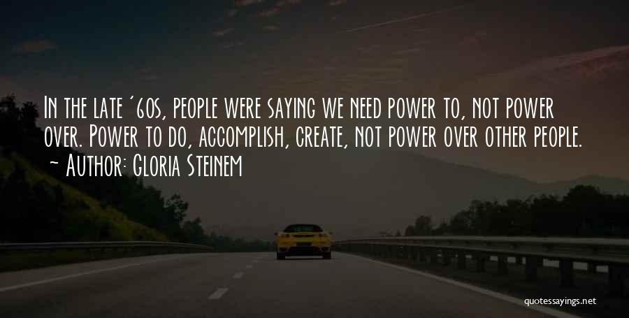 Gloria Steinem Quotes: In The Late '60s, People Were Saying We Need Power To, Not Power Over. Power To Do, Accomplish, Create, Not