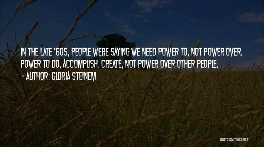Gloria Steinem Quotes: In The Late '60s, People Were Saying We Need Power To, Not Power Over. Power To Do, Accomplish, Create, Not