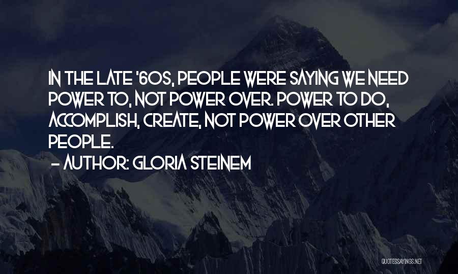Gloria Steinem Quotes: In The Late '60s, People Were Saying We Need Power To, Not Power Over. Power To Do, Accomplish, Create, Not