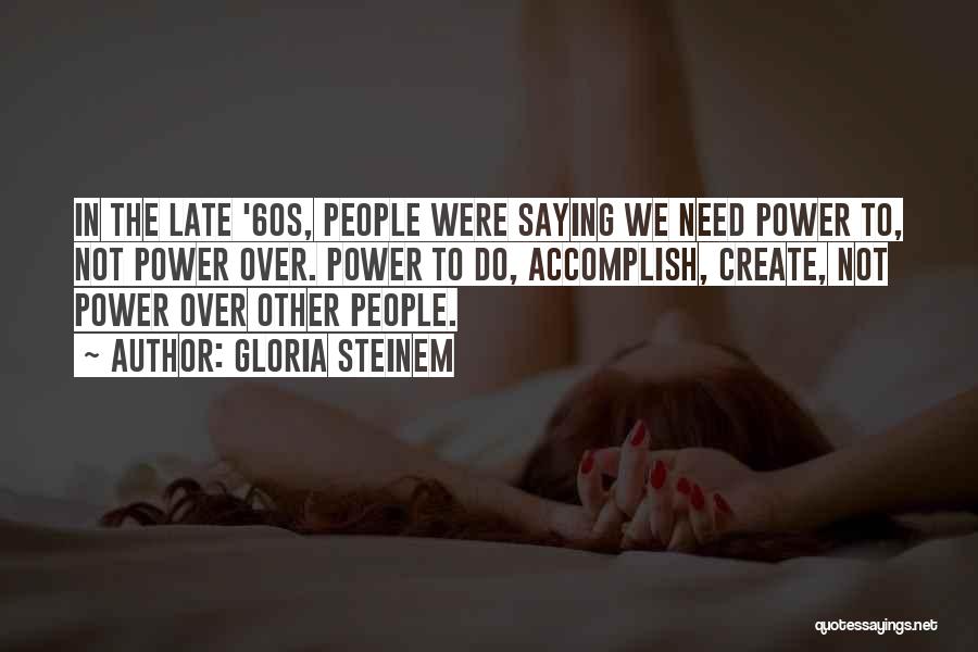 Gloria Steinem Quotes: In The Late '60s, People Were Saying We Need Power To, Not Power Over. Power To Do, Accomplish, Create, Not