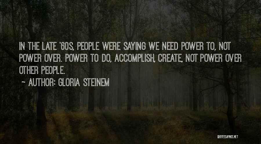 Gloria Steinem Quotes: In The Late '60s, People Were Saying We Need Power To, Not Power Over. Power To Do, Accomplish, Create, Not