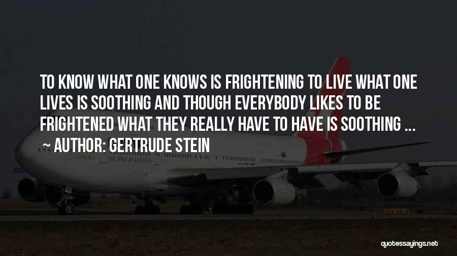 Gertrude Stein Quotes: To Know What One Knows Is Frightening To Live What One Lives Is Soothing And Though Everybody Likes To Be