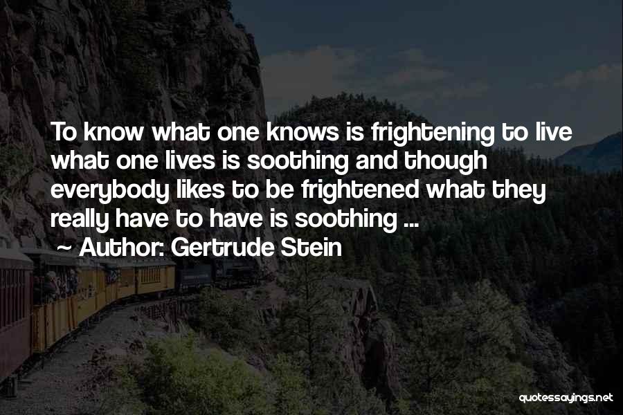 Gertrude Stein Quotes: To Know What One Knows Is Frightening To Live What One Lives Is Soothing And Though Everybody Likes To Be