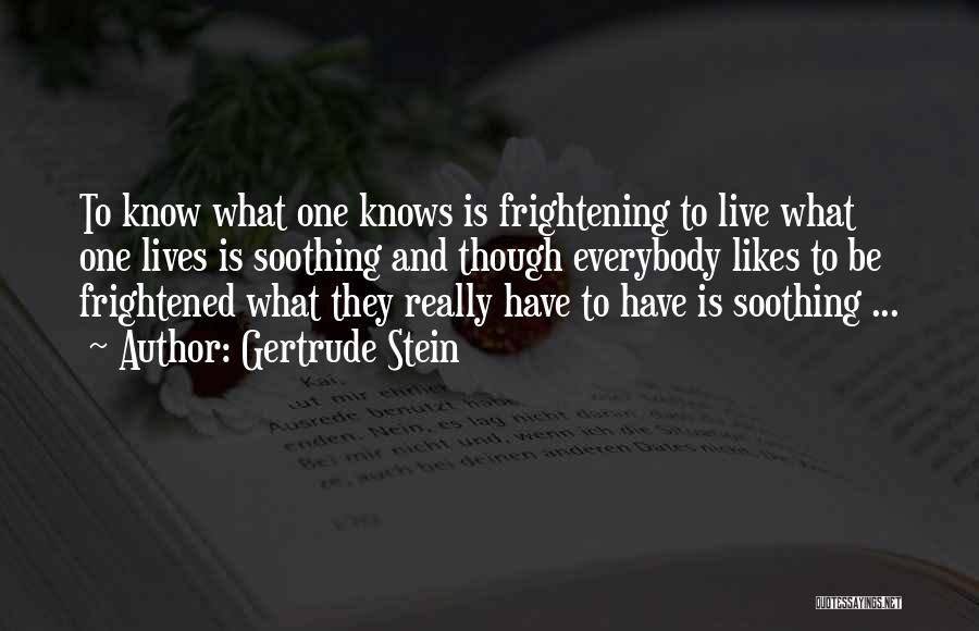 Gertrude Stein Quotes: To Know What One Knows Is Frightening To Live What One Lives Is Soothing And Though Everybody Likes To Be