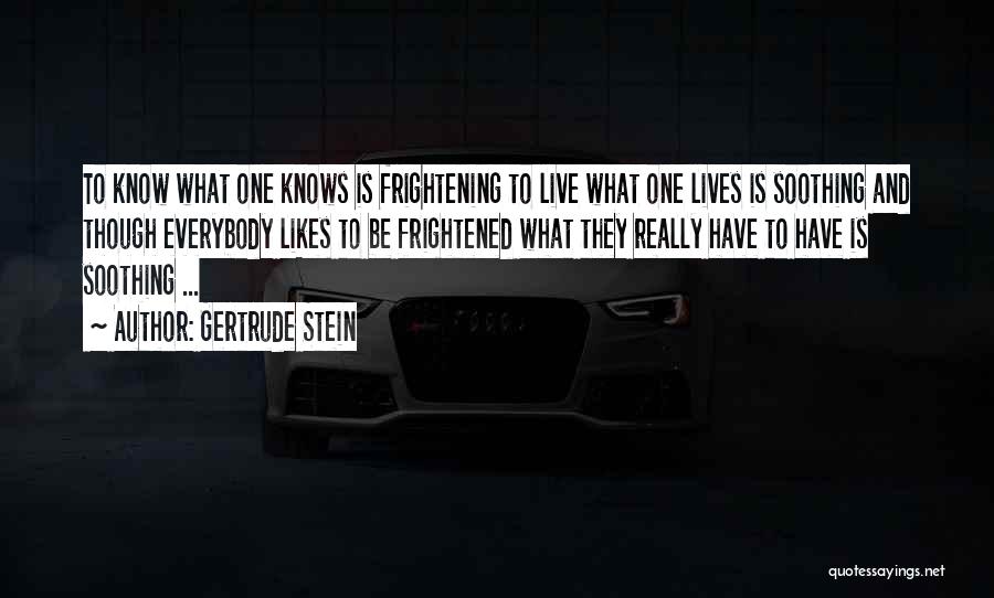 Gertrude Stein Quotes: To Know What One Knows Is Frightening To Live What One Lives Is Soothing And Though Everybody Likes To Be