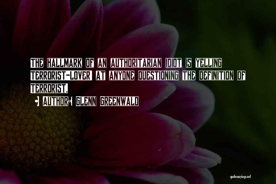 Glenn Greenwald Quotes: The Hallmark Of An Authoritarian Idiot Is Yelling Terrorist-lover! At Anyone Questioning The Definition Of Terrorist.