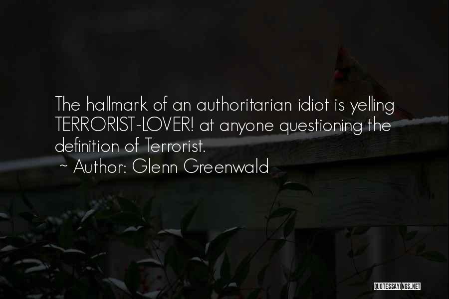 Glenn Greenwald Quotes: The Hallmark Of An Authoritarian Idiot Is Yelling Terrorist-lover! At Anyone Questioning The Definition Of Terrorist.