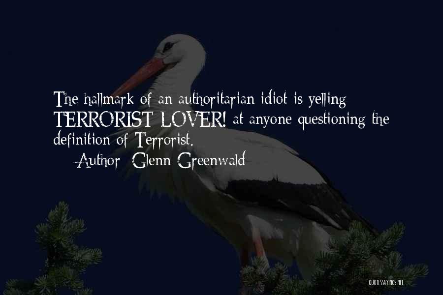 Glenn Greenwald Quotes: The Hallmark Of An Authoritarian Idiot Is Yelling Terrorist-lover! At Anyone Questioning The Definition Of Terrorist.