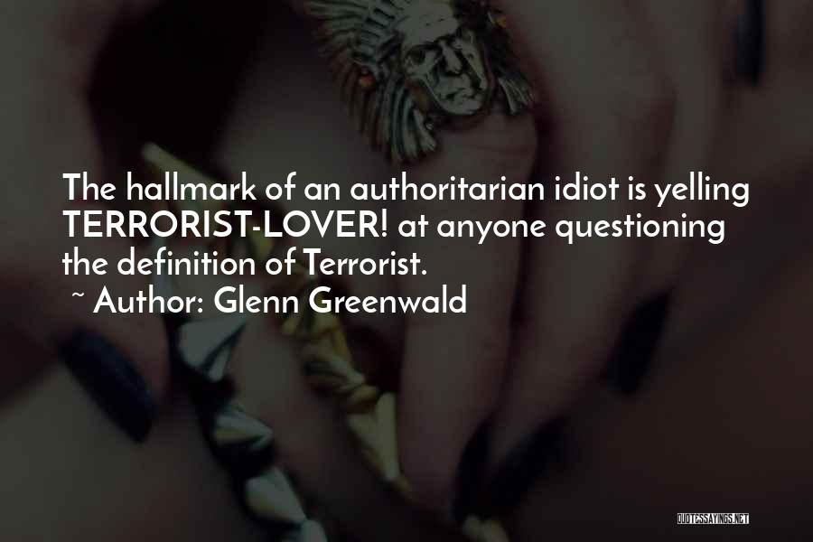 Glenn Greenwald Quotes: The Hallmark Of An Authoritarian Idiot Is Yelling Terrorist-lover! At Anyone Questioning The Definition Of Terrorist.