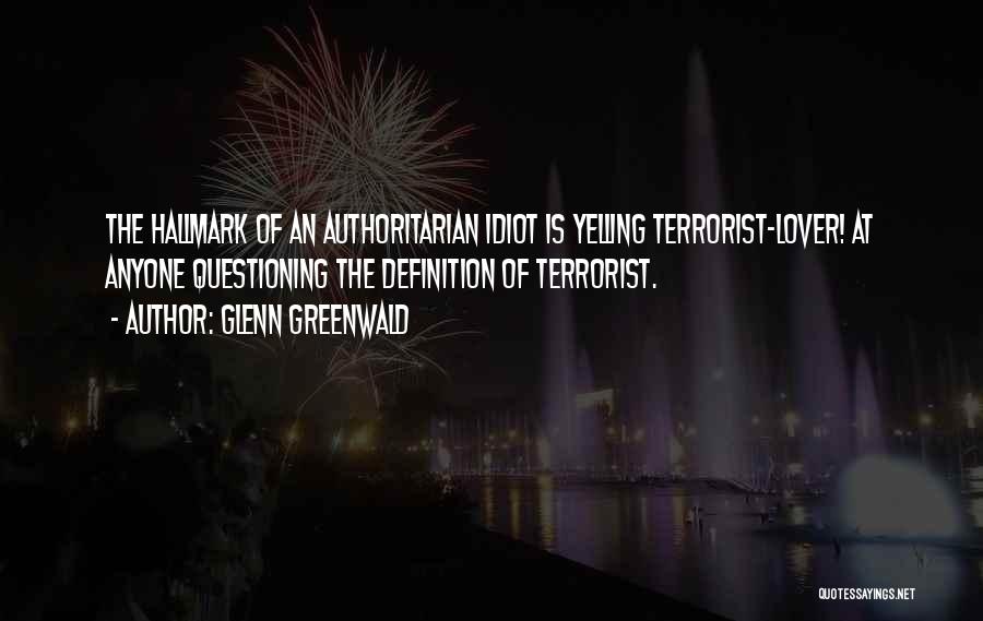 Glenn Greenwald Quotes: The Hallmark Of An Authoritarian Idiot Is Yelling Terrorist-lover! At Anyone Questioning The Definition Of Terrorist.