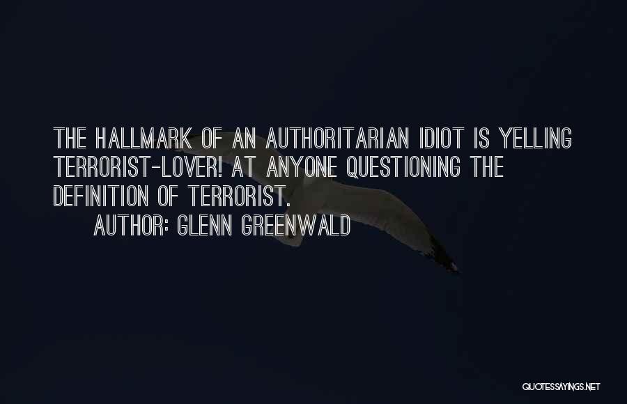 Glenn Greenwald Quotes: The Hallmark Of An Authoritarian Idiot Is Yelling Terrorist-lover! At Anyone Questioning The Definition Of Terrorist.