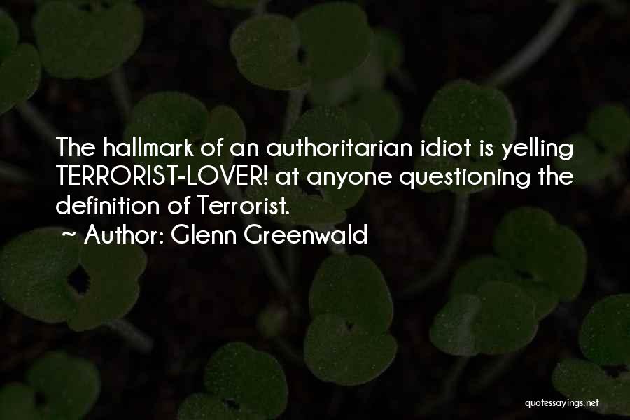 Glenn Greenwald Quotes: The Hallmark Of An Authoritarian Idiot Is Yelling Terrorist-lover! At Anyone Questioning The Definition Of Terrorist.