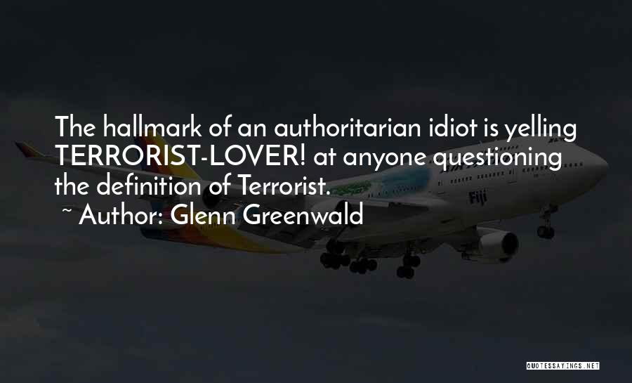 Glenn Greenwald Quotes: The Hallmark Of An Authoritarian Idiot Is Yelling Terrorist-lover! At Anyone Questioning The Definition Of Terrorist.