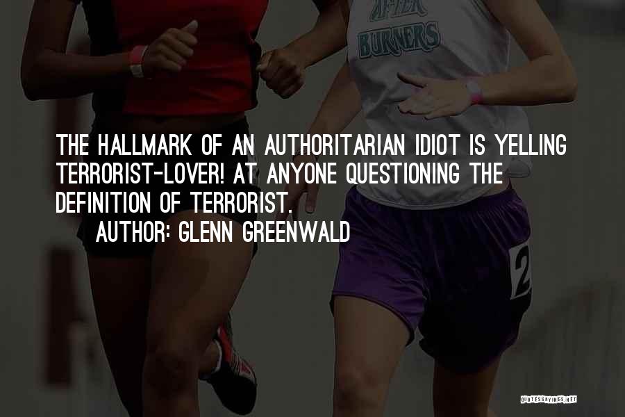 Glenn Greenwald Quotes: The Hallmark Of An Authoritarian Idiot Is Yelling Terrorist-lover! At Anyone Questioning The Definition Of Terrorist.