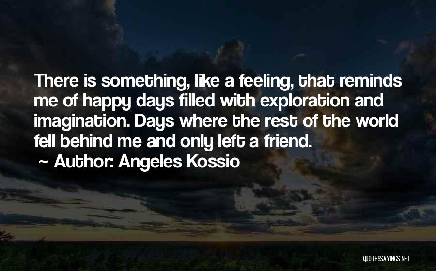 Angeles Kossio Quotes: There Is Something, Like A Feeling, That Reminds Me Of Happy Days Filled With Exploration And Imagination. Days Where The