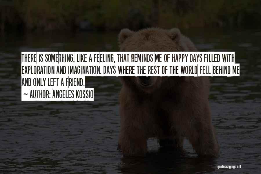 Angeles Kossio Quotes: There Is Something, Like A Feeling, That Reminds Me Of Happy Days Filled With Exploration And Imagination. Days Where The