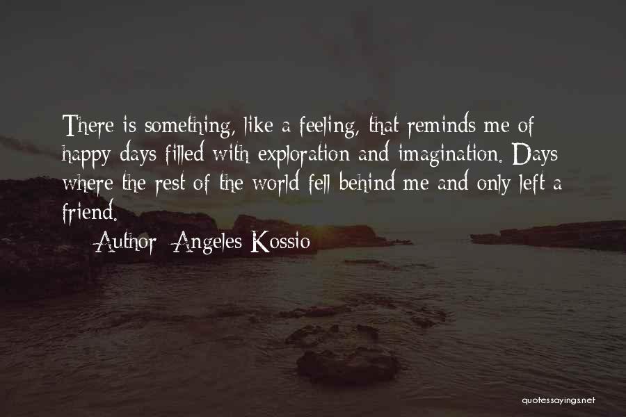 Angeles Kossio Quotes: There Is Something, Like A Feeling, That Reminds Me Of Happy Days Filled With Exploration And Imagination. Days Where The