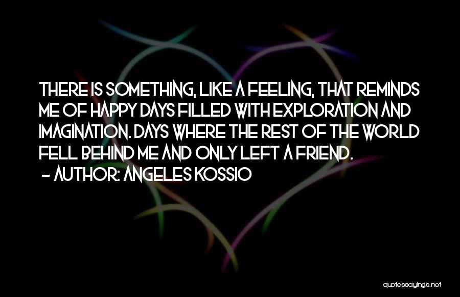 Angeles Kossio Quotes: There Is Something, Like A Feeling, That Reminds Me Of Happy Days Filled With Exploration And Imagination. Days Where The