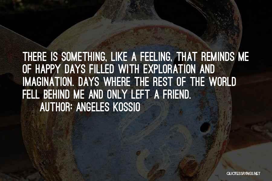 Angeles Kossio Quotes: There Is Something, Like A Feeling, That Reminds Me Of Happy Days Filled With Exploration And Imagination. Days Where The