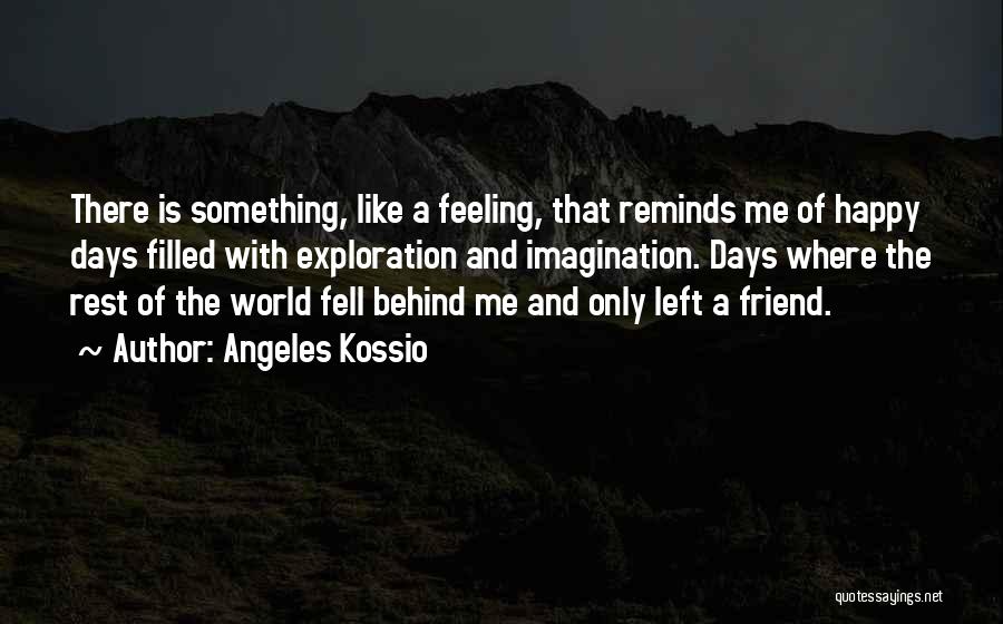 Angeles Kossio Quotes: There Is Something, Like A Feeling, That Reminds Me Of Happy Days Filled With Exploration And Imagination. Days Where The