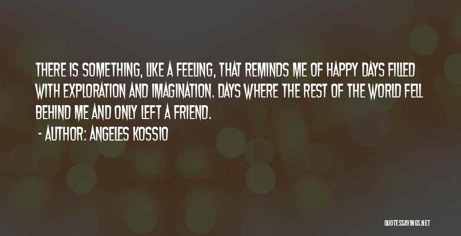 Angeles Kossio Quotes: There Is Something, Like A Feeling, That Reminds Me Of Happy Days Filled With Exploration And Imagination. Days Where The