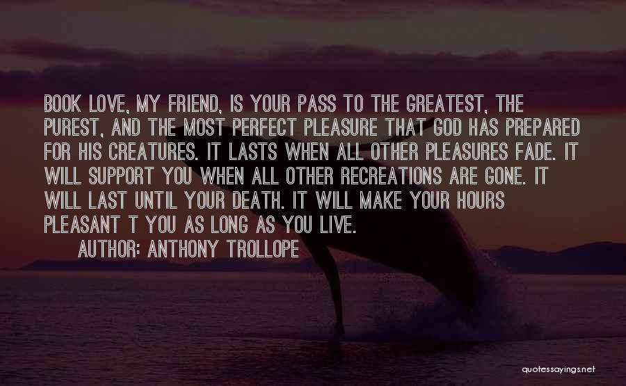 Anthony Trollope Quotes: Book Love, My Friend, Is Your Pass To The Greatest, The Purest, And The Most Perfect Pleasure That God Has