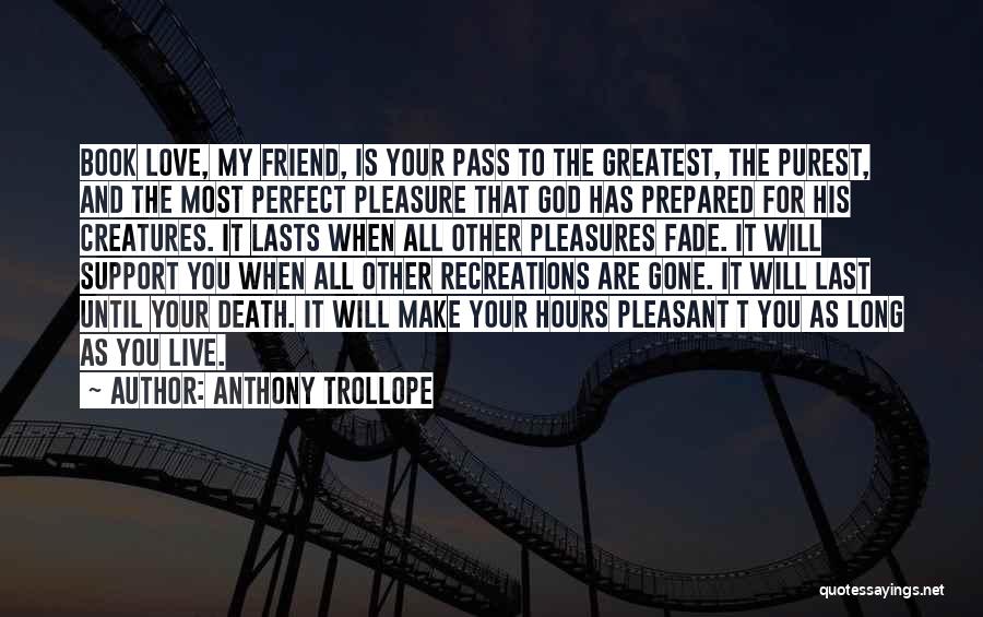 Anthony Trollope Quotes: Book Love, My Friend, Is Your Pass To The Greatest, The Purest, And The Most Perfect Pleasure That God Has