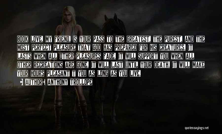 Anthony Trollope Quotes: Book Love, My Friend, Is Your Pass To The Greatest, The Purest, And The Most Perfect Pleasure That God Has