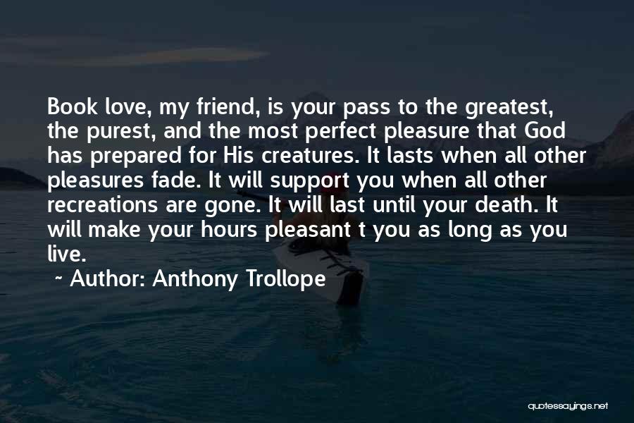 Anthony Trollope Quotes: Book Love, My Friend, Is Your Pass To The Greatest, The Purest, And The Most Perfect Pleasure That God Has