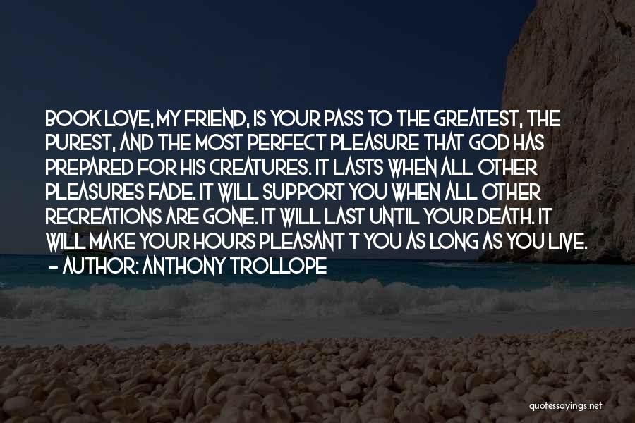 Anthony Trollope Quotes: Book Love, My Friend, Is Your Pass To The Greatest, The Purest, And The Most Perfect Pleasure That God Has