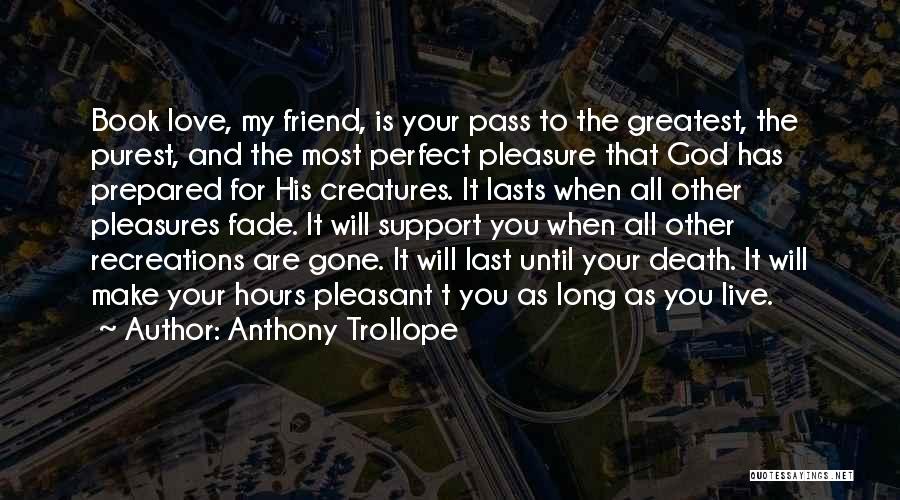 Anthony Trollope Quotes: Book Love, My Friend, Is Your Pass To The Greatest, The Purest, And The Most Perfect Pleasure That God Has