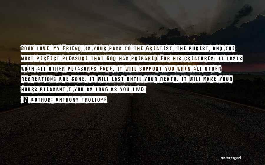 Anthony Trollope Quotes: Book Love, My Friend, Is Your Pass To The Greatest, The Purest, And The Most Perfect Pleasure That God Has