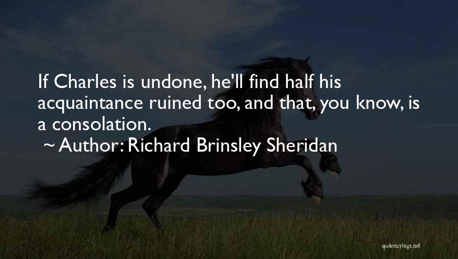 Richard Brinsley Sheridan Quotes: If Charles Is Undone, He'll Find Half His Acquaintance Ruined Too, And That, You Know, Is A Consolation.