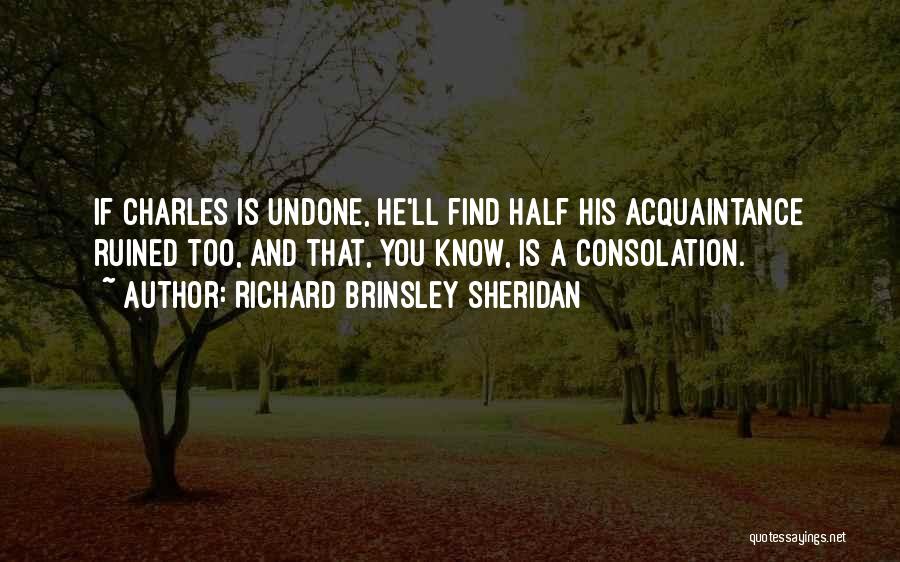 Richard Brinsley Sheridan Quotes: If Charles Is Undone, He'll Find Half His Acquaintance Ruined Too, And That, You Know, Is A Consolation.