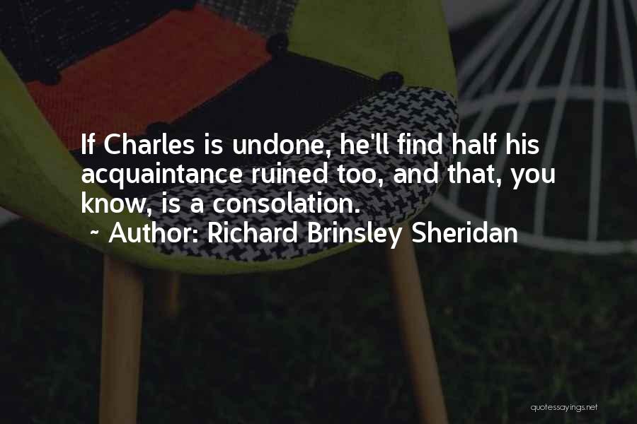 Richard Brinsley Sheridan Quotes: If Charles Is Undone, He'll Find Half His Acquaintance Ruined Too, And That, You Know, Is A Consolation.