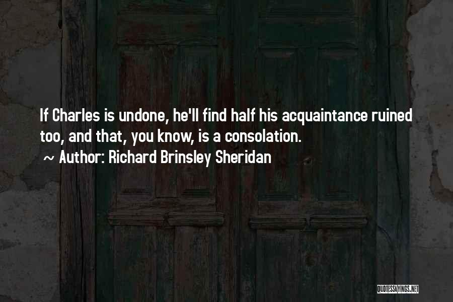 Richard Brinsley Sheridan Quotes: If Charles Is Undone, He'll Find Half His Acquaintance Ruined Too, And That, You Know, Is A Consolation.