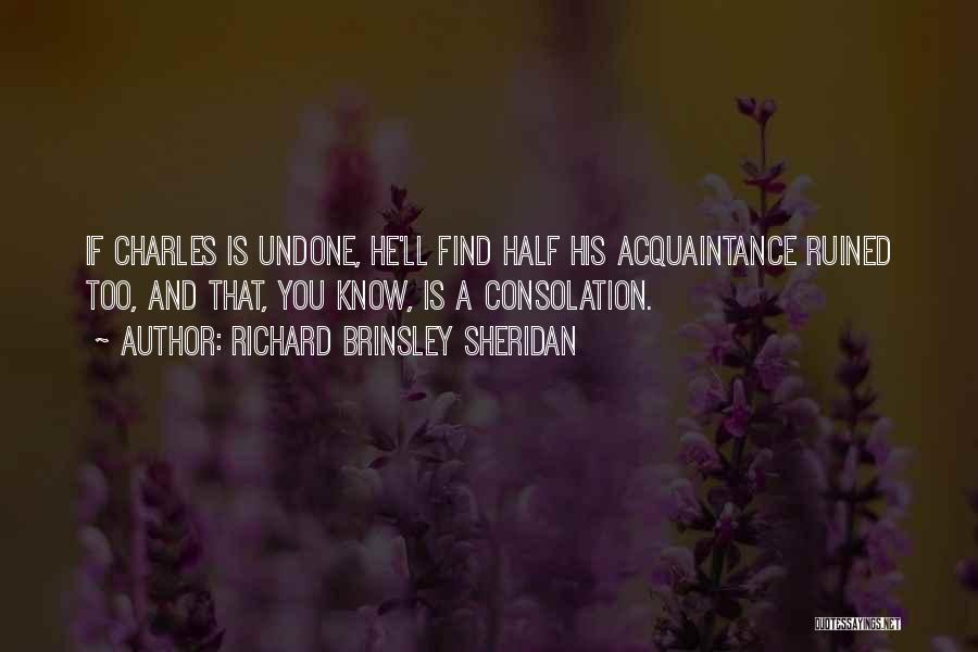 Richard Brinsley Sheridan Quotes: If Charles Is Undone, He'll Find Half His Acquaintance Ruined Too, And That, You Know, Is A Consolation.