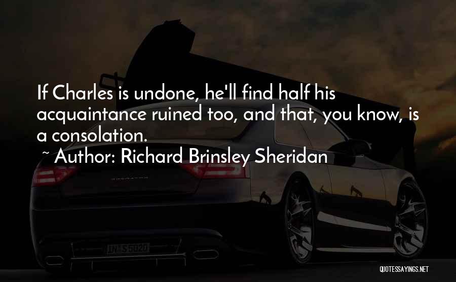 Richard Brinsley Sheridan Quotes: If Charles Is Undone, He'll Find Half His Acquaintance Ruined Too, And That, You Know, Is A Consolation.