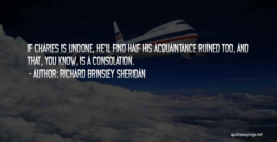 Richard Brinsley Sheridan Quotes: If Charles Is Undone, He'll Find Half His Acquaintance Ruined Too, And That, You Know, Is A Consolation.