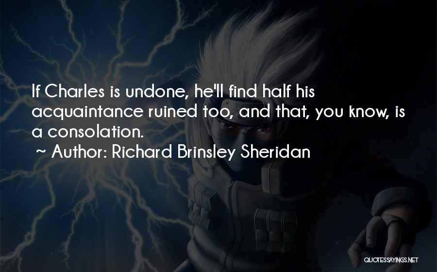 Richard Brinsley Sheridan Quotes: If Charles Is Undone, He'll Find Half His Acquaintance Ruined Too, And That, You Know, Is A Consolation.