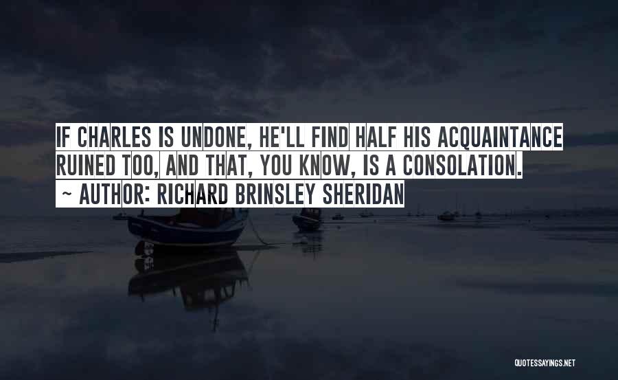 Richard Brinsley Sheridan Quotes: If Charles Is Undone, He'll Find Half His Acquaintance Ruined Too, And That, You Know, Is A Consolation.