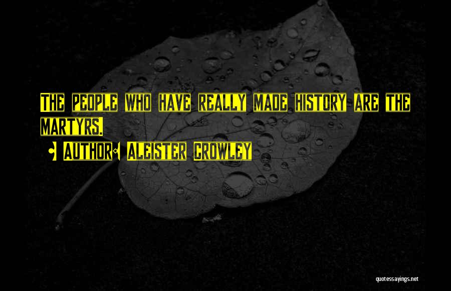 Aleister Crowley Quotes: The People Who Have Really Made History Are The Martyrs.