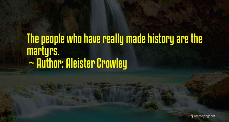 Aleister Crowley Quotes: The People Who Have Really Made History Are The Martyrs.