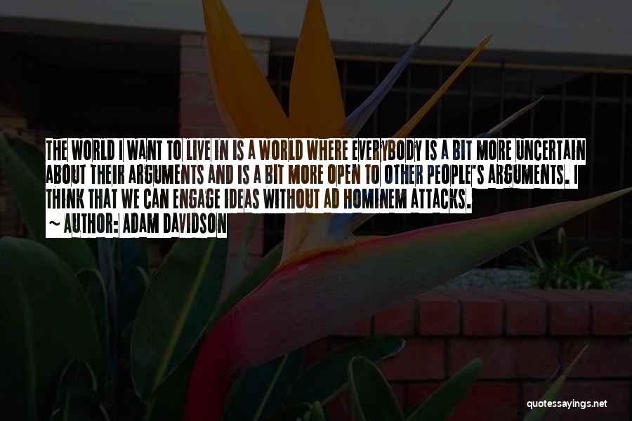 Adam Davidson Quotes: The World I Want To Live In Is A World Where Everybody Is A Bit More Uncertain About Their Arguments