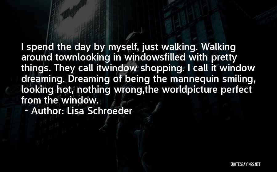 Lisa Schroeder Quotes: I Spend The Day By Myself, Just Walking. Walking Around Townlooking In Windowsfilled With Pretty Things. They Call Itwindow Shopping.