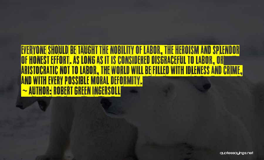 Robert Green Ingersoll Quotes: Everyone Should Be Taught The Nobility Of Labor, The Heroism And Splendor Of Honest Effort. As Long As It Is